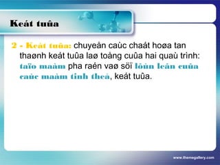 www.themegallery.com
Keát tuûa
2 - Keát tuûa: chuyeån caùc chaát hoøa tan
thaønh keát tuûa laø toång cuûa hai quaù trình:
taïo maàm pha raén vaø söï lôùn leân cuûa
caùc maàm tinh theå, keát tuûa.
 