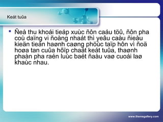 www.themegallery.com
 Ñeå thu khoái tieáp xuùc ñôn caáu töû, ñôn pha
coù daïng vi ñoàng nhaát thì yeâu caàu ñieàu
kieän tieán haønh caøng phöùc taïp hôn vì ñoä
hoøa tan cuûa hôïp chaát keát tuûa, thaønh
phaàn pha raén luùc baét ñaàu vaø cuoái laø
khaùc nhau.
Keát tuûa
 