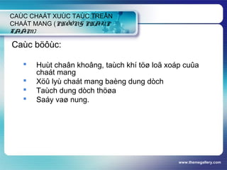 www.themegallery.com
CAÙC CHAÁT XUÙC TAÙC TREÂN
CHAÁT MANG (PHÖÔNG PHAÙP
TAÅM)
Caùc böôùc:
 Huùt chaân khoâng, taùch khí töø loã xoáp cuûa
chaát mang
 Xöû lyù chaát mang baèng dung dòch
 Taùch dung dòch thöøa
 Saáy vaø nung.
 