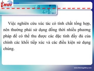 www.themegallery.com
Việc nghiên cứu xúc tác có tính chất tổng hợp,
nên thường phải sử dụng đồng thời nhiều phương
pháp để có thể thu được các đặc tính đầy đủ của
chính các khối tiếp xúc và các điều kiện sử dụng
chúng.
KẾT LUẬN
 