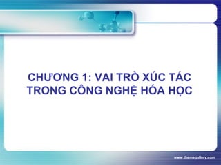 www.themegallery.com
CHƯƠNG 1: VAI TRÒ XÚC TÁC
TRONG CÔNG NGHỆ HÓA HỌC
 