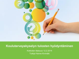 Kouluterveyskyselyn tulosten hyödyntäminen
Kokkolan tilaisuus 12.2.2014
Tutkija Hanne Kivimäki
 
