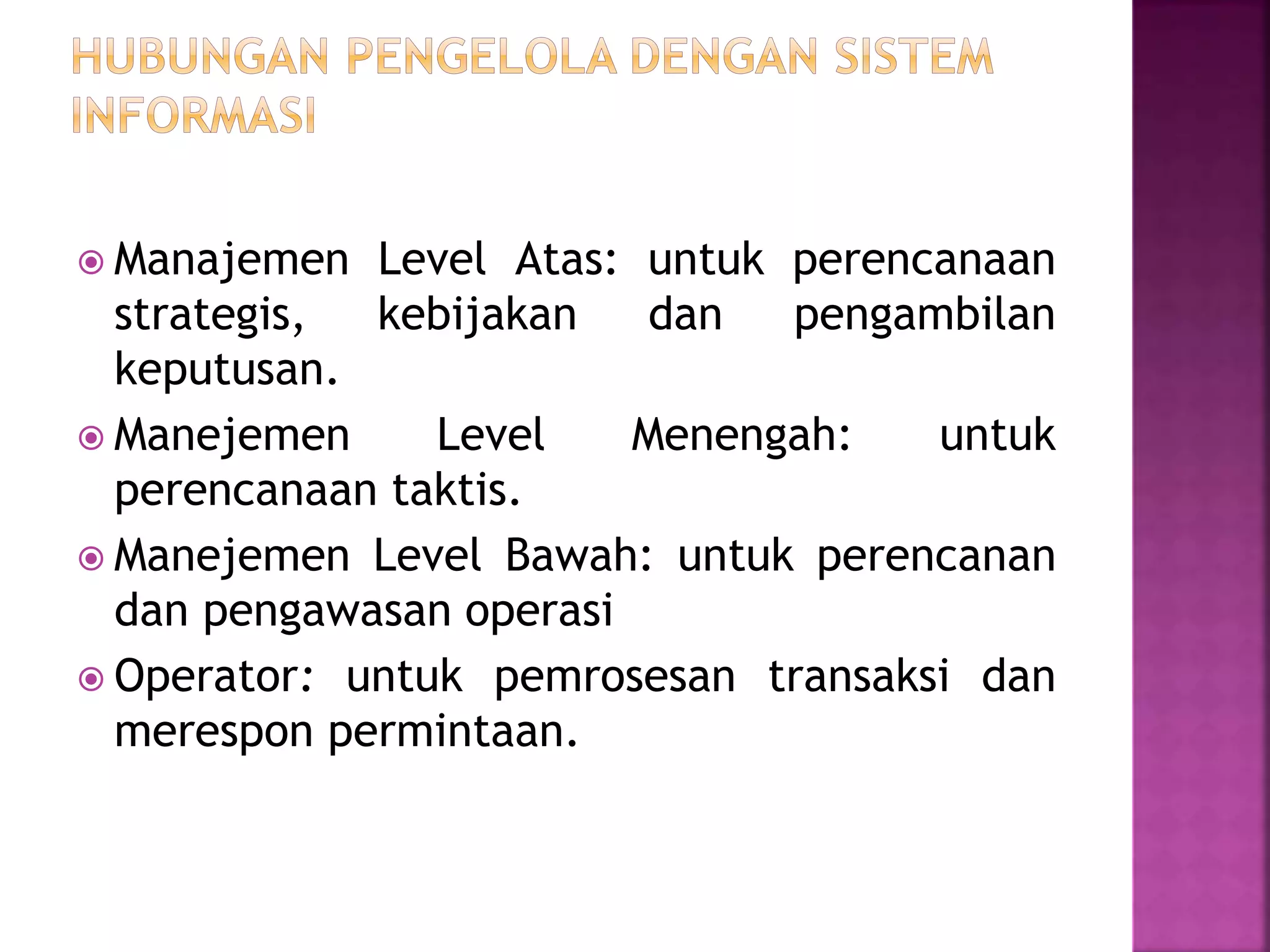  Manajemen Level Atas: untuk perencanaan 
strategis, kebijakan dan pengambilan 
keputusan. 
 Manejemen Level Menengah: untuk 
perencanaan taktis. 
 Manejemen Level Bawah: untuk perencanan 
dan pengawasan operasi 
 Operator: untuk pemrosesan transaksi dan 
merespon permintaan. 
 