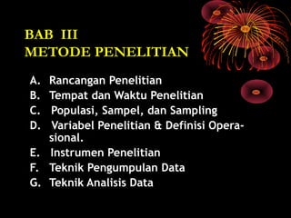BAB III
METODE PENELITIAN
A. Rancangan Penelitian
B. Tempat dan Waktu Penelitian
C. Populasi, Sampel, dan Sampling
D. Variabel Penelitian & Definisi Opera-
sional.
E. Instrumen Penelitian
F. Teknik Pengumpulan Data
G. Teknik Analisis Data
 