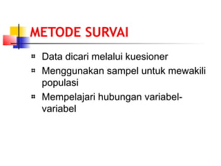 METODE SURVAI
Data dicari melalui kuesioner
Menggunakan sampel untuk mewakili
populasi
Mempelajari hubungan variabel-
variabel
 