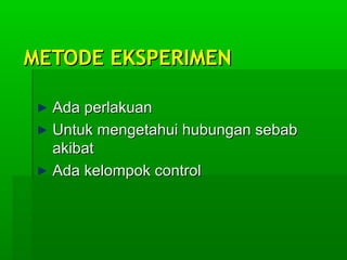METODE EKSPERIMENMETODE EKSPERIMEN
Ada perlakuanAda perlakuan
Untuk mengetahui hubungan sebabUntuk mengetahui hubungan sebab
akibatakibat
Ada kelompok controlAda kelompok control
 