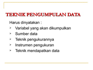 TEKNIK PENGUMPULAN DATATEKNIK PENGUMPULAN DATA
Harus dinyatakan :
 Variabel yang akan dikumpulkan
 Sumber data
 Teknik pengukurannya
 Instrumen pengukuran
 Teknik mendapatkan data
 