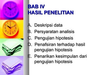BAB IVBAB IV
HASIL PENELITIANHASIL PENELITIAN
A. Deskripsi dataA. Deskripsi data
B. Persyaratan analisisB. Persyaratan analisis
C. Pengujian hipotesisC. Pengujian hipotesis
D. Penafsiran terhadap hasilD. Penafsiran terhadap hasil
pengujian hipotesispengujian hipotesis
E. Penarikan kesimpulan dariE. Penarikan kesimpulan dari
pengujian hipotesispengujian hipotesis
 