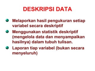 DESKRIPSI DATA
Melaporkan hasil pengukuran setiap
variabel secara deskriptif
Menggunakan statistik deskriptif
(mengelola data dan menyampaikan
hasilnya) dalam tubuh tulisan.
Laporan tiap variabel (bukan secara
menyeluruh)
 