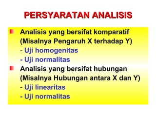 PERSYARATAN ANALISISPERSYARATAN ANALISIS
Analisis yang bersifat komparatif
(Misalnya Pengaruh X terhadap Y)
- Uji homogenitas
- Uji normalitas
Analisis yang bersifat hubungan
(Misalnya Hubungan antara X dan Y)
- Uji linearitas
- Uji normalitas
 