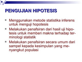 PENGUJIAN HIPOTESISPENGUJIAN HIPOTESIS
¤ Menggunakan metode statistika inferens
untuk menguji hopotesis
¤ Melakukan penafsiran dari hasil uji hipo-
tesis untuk memberi makna terhadap ter-
minologi statistik
¤ Melakukan penafsiran secara umum dari
sampel kepada kesimpulan yang me-
nyangkut populasi
 