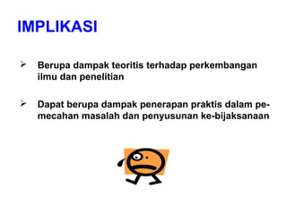 IMPLIKASI
 Berupa dampak teoritis terhadap perkembangan
ilmu dan penelitian
 Dapat berupa dampak penerapan praktis dalam pe-
mecahan masalah dan penyusunan ke-bijaksanaan
 