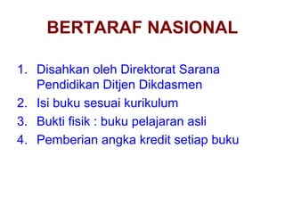 BERTARAF NASIONAL
1. Disahkan oleh Direktorat Sarana
Pendidikan Ditjen Dikdasmen
2. Isi buku sesuai kurikulum
3. Bukti fisik : buku pelajaran asli
4. Pemberian angka kredit setiap buku
 