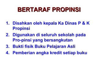 BERTARAF PROPINSIBERTARAF PROPINSI
1. Disahkan oleh kepala Ka Dinas P & K
Propinsi
2. Digunakan di seluruh sekolah pada
Pro-pinsi yang bersangkutan
3. Bukti fisik Buku Pelajaran Asli
4. Pemberian angka kredit setiap buku
 