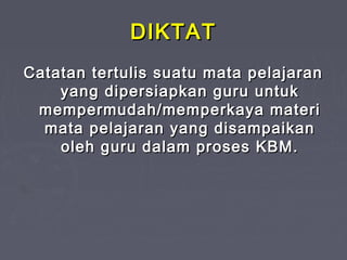 DIKTATDIKTAT
Catatan tertulis suatu mata pelajaranCatatan tertulis suatu mata pelajaran
yang dipersiapkan guru untukyang dipersiapkan guru untuk
mempermudah/memperkaya materimempermudah/memperkaya materi
mata pelajaran yang disampaikanmata pelajaran yang disampaikan
oleh guru dalam proses KBM.oleh guru dalam proses KBM.
 