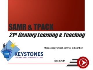 SAMR & TPACK
21st Century Learning & Teaching
Ben Smith
https://todaysmeet.com/kti_edtechben
 