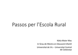 Passos per l’EEEEscola RRRRuralPassos per l’EEEEscola RRRRural
Kàtia Maier Mas
1r Grau de Mestra en Educació Infantil
Universitat de Vic – Universitat Central
de Catalunya
 