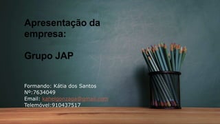 Apresentação da
empresa:
Grupo JAP
Formando: Kátia dos Santos
Nº:7634049
Email: kahelgonzaga@gmail.com
Telemóvel:910437517
 