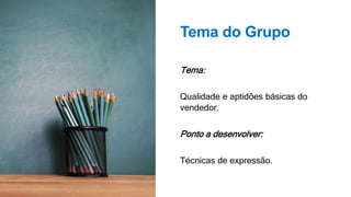 Tema do Grupo
Tema:
Qualidade e aptidões básicas do
vendedor.
Ponto a desenvolver:
Técnicas de expressão.
 