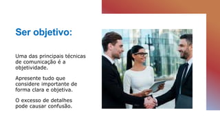 Ser objetivo:
Uma das principais técnicas
de comunicação é a
objetividade.
Apresente tudo que
considere importante de
forma clara e objetiva.
O excesso de detalhes
pode causar confusão.
 