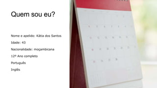 Quem sou eu?
Nome e apelido: Kátia dos Santos
Idade: 43
Nacionalidade: moçambicana
12º Ano completo
Português
Inglês
 