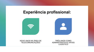 Experiência profissional:
NOVE ANOS NA ÁREA DE
TELECOMUNICAÇÕES
TRÊS ANOS COMO
ADMINISTRATIVA E APOIO
LOGÍSTICO
 