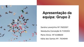 Apresentação da
equipa: Grupo 2
Sandra Laranjinha Nº:7605507
Wanducha Conceição N:7195593
Maria Silvia: Nº:6188600
Kátia dos Santos Nº: 7634049
 