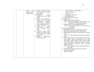 97
karena air
susunya keluar
sedikit-sedikit.
4) Ekspresi wajah meringis
jika kesakitan dan tidak
ada oedema.
5) Konjungtiva merah
mudah, sklera mata tidak
ikterus
6) Tidak ada pembesaran
kelenjar tiroid, tidak ada
pembesaran kelenjar
limfe, tidak ada distensi
vena jugularis pada leher
7) Tinggi fundus uteri
pertengahan simpisis
pusat, kontraksi uterus
baik
8) Payudara sudah mulai
lembek dan tidak terlalu
keras, puting susu sudah
mulai keluar
9) Nampak pengeluaran
lochia sanguelenta
- Tekanan darah : 110/70 mmHg.
- Nadi : 82 x/menit.
- Suhu : 37 ºC
- Pernapasan : 20x/menit.
4. Memandikan bayi.
Hasil : Ibu merasa nyaman.
b. Bendungan ASI
1. Melakukan perawatan payudara.
Hasil : Perawatan payudara telah dilkukan dan
bendungan ASI sudah mulai berkurang.
2. Mengeluarkan air susu dengan pompa ASI.
Hasil : air susu keluar keluar ± 30 cc dan puting
susu menonjol.
c. Health Education (HE)
1. Menganjurkan ibu untuk tetap menyusui bayinya.
Hasil : Bayi elum dapat menyusu dengan baik.
2. Menganjurkan ibu untuk menyusui bayinya dengan
benar.
Hasil : Ibu sudah dapat menyusui bayinya dngan
benar.
3. Menjelaskan pada ibu tanda-tanda bahaya masa nifas
yaitu keluar darah terus-menerus dari jalan
lahir/vagina, lochea berbau busuk, oedema pada
wajah dan ekstremitas, hipertensi, badan panas, tidak
dapat BAB/BAK, pandangan kabur, payudara
bengkak dan sakit.
Hasil : Ibu mengetahui tentang tanda-tanda bahaya
masa nifas.
4. Menyepakati dengan ibu kunjungan ulang pada
tanggal 28 April 2015.
Hasil : ibu sepakat
 