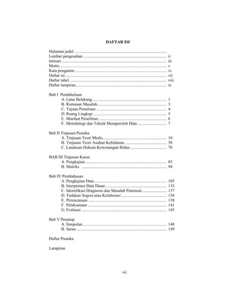 7
DAFTAR ISI
Halaman judul .....................................................................................
Lembar pengesahan ............................................................................. ii
Intisari ................................................................................................. iii
Motto................................................................................................... v
Kata pengantar..................................................................................... vi
Daftar isi.............................................................................................. vii
Daftar tabel.......................................................................................... viii
Daftar lampiran.................................................................................... ix
Bab I Pendahuluan
A. Latar Belakang..................................................................... 1
B. Rumusan Masalah................................................................ 3
C. Tujuan Penulisan ................................................................. 4
D. Ruang Lingkup .................................................................... 5
E. Manfaat Penelitian............................................................... 6
F. Metodologi dan Teknik Memperoleh Data........................... 7
Bab II Tinjauan Pustaka
A. Tinjauan Teori Medis........................................................... 10
B. Tinjauan Teori Asuhan Kebidanan....................................... 58
C. Landasan Hukum Kewenangan Bidan.................................. 78
BAB III Tinjauan Kasus
A. Pengkajian ........................................................................... 85
B. Matriks ............................................................................... 94
Bab IV Pembahasan
A. Pengkajian Data................................................................... 105
B. Interpretasi Data Dasar......................................................... 133
C. Identifikasi Diagnosis dan Masalah Potensial....................... 137
D. Tndakan Segera atau Kolaborasi.......................................... 138
E. Perencanaan ........................................................................ 138
F. Pelaksanaan ......................................................................... 141
G. Evaluasi............................................................................... 145
Bab V Penutup
A. Simpulan.............................................................................. 148
B. Saran ................................................................................... 149
Daftar Pustaka
Lampiran
vii
 