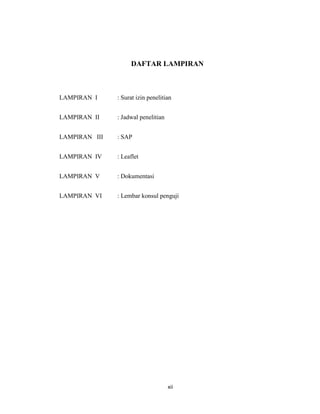12
DAFTAR LAMPIRAN
LAMPIRAN I : Surat izin penelitian
LAMPIRAN II : Jadwal penelitian
LAMPIRAN III : SAP
LAMPIRAN IV : Leaflet
LAMPIRAN V : Dokumentasi
LAMPIRAN VI : Lembar konsul penguji
xii
 