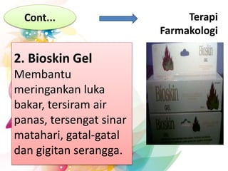 Terapi
Farmakologi
Cont...
2. Bioskin Gel
Membantu
meringankan luka
bakar, tersiram air
panas, tersengat sinar
matahari, gatal-gatal
dan gigitan serangga.
 