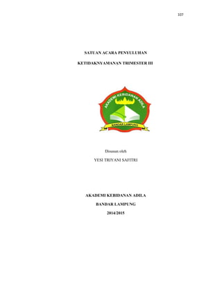 107
SATUAN ACARA PENYULUHAN
KETIDAKNYAMANAN TRIMESTER III
Disusun oleh
YESI TRIYANI SAFITRI
AKADEMI KEBIDANAN ADILA
BANDAR LAMPUNG
2014/2015
 