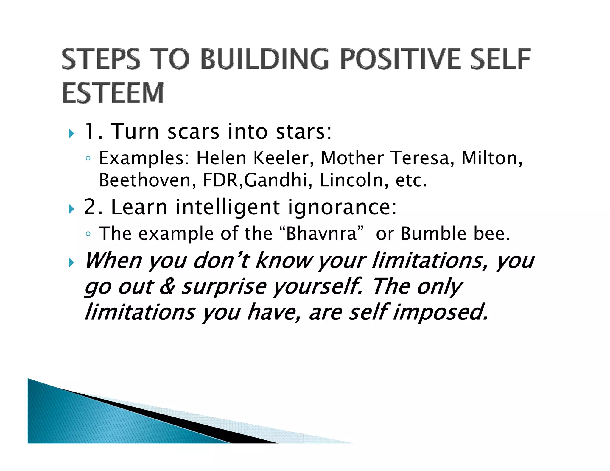 1. Turn scars into stars:
◦ Examples: Helen Keeler, Mother Teresa, Milton,
  Beethoven, FDR,Gandhi, Lincoln, etc.
2.
2 Learn intelligent ignorance:
◦ The example of the “Bhavnra” or Bumble bee.
When you don’t know your limitations you
           don t            limitations,
go out & surprise yourself. The only
limitations you have, are self imposed.
 