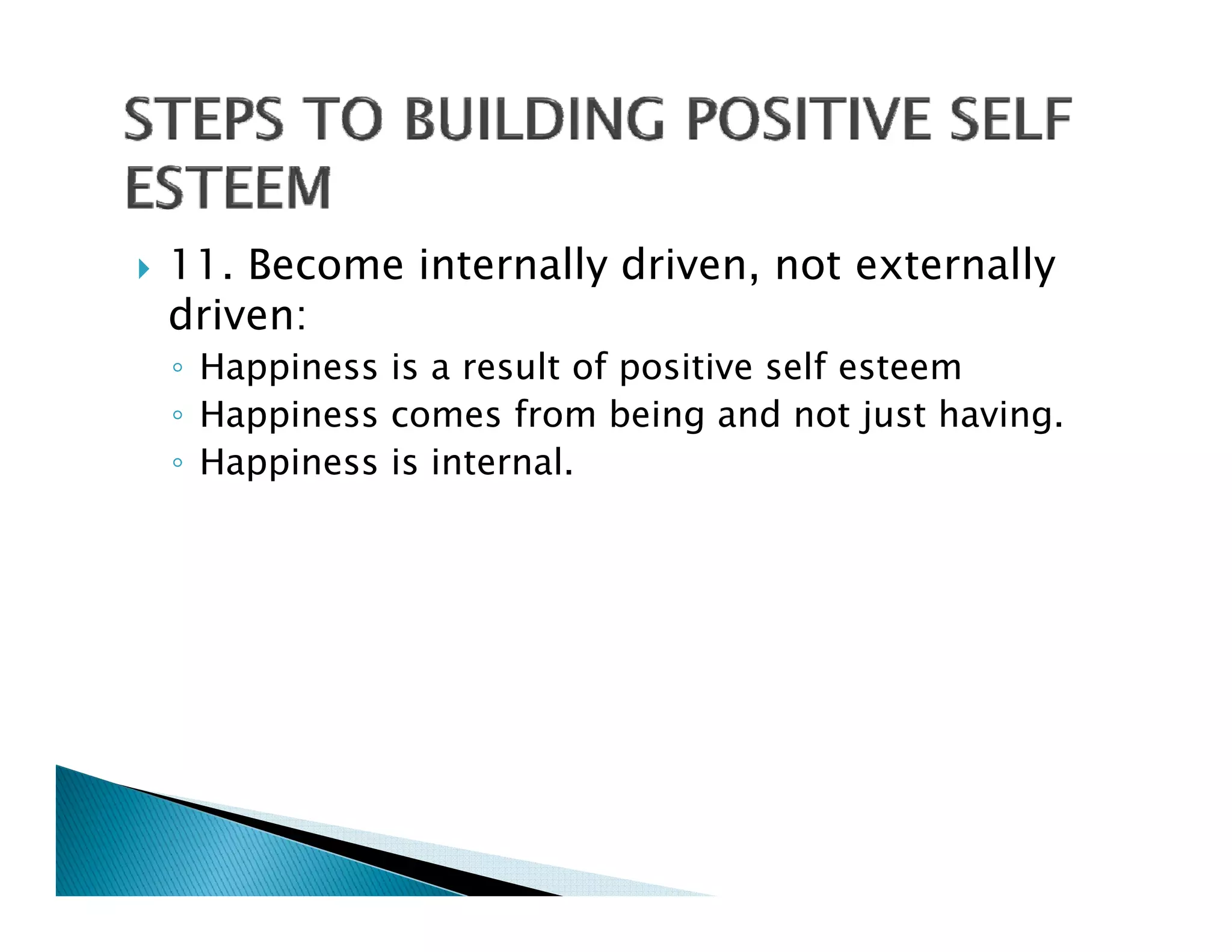 11. Become internally driven, not externally
driven:
◦ Happiness is a result of positive self esteem
◦ Happiness comes from being and not just having.
                                              having
◦ Happiness is internal.
 
