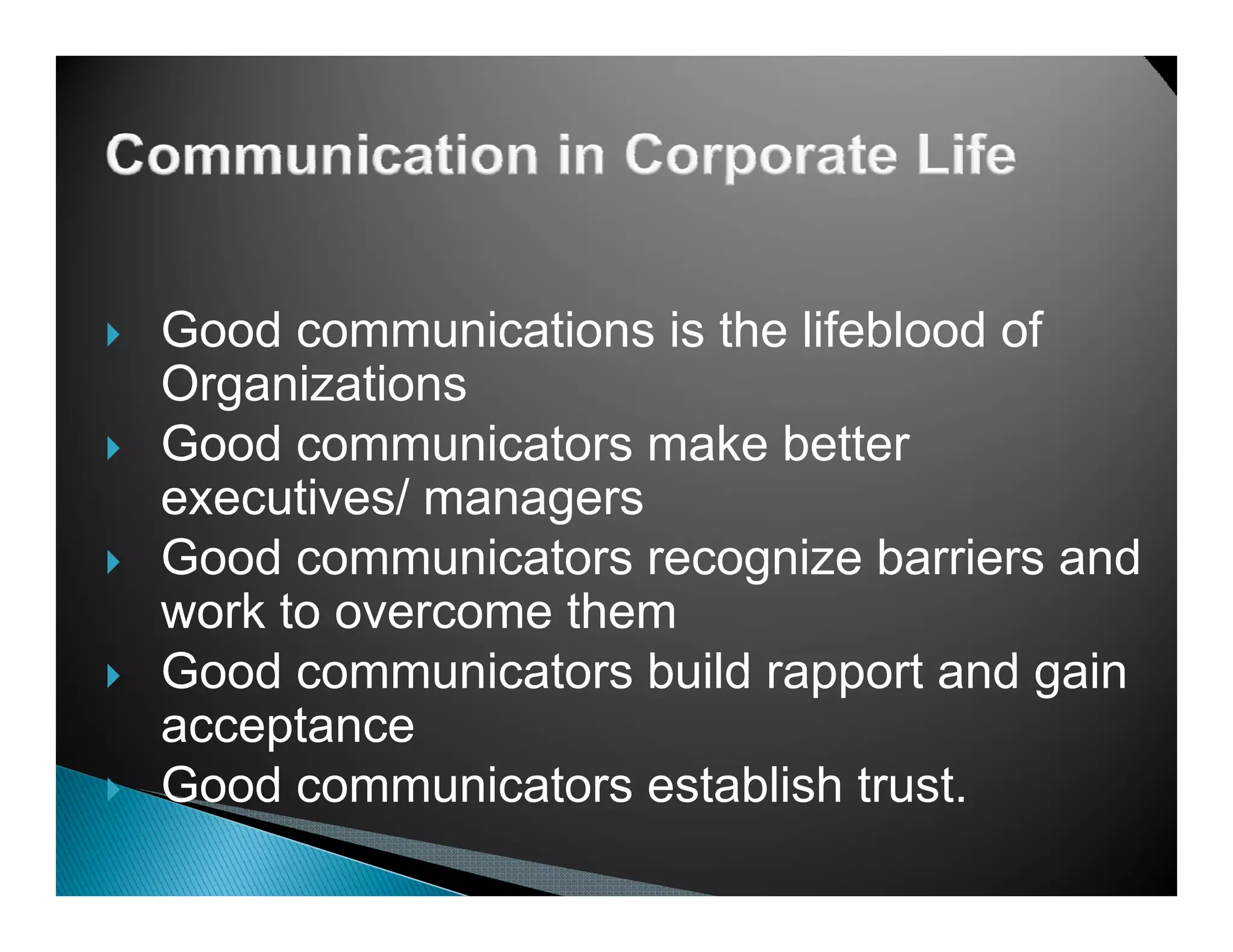 Good communications is the lifeblood of
Organizations
Good communicators make better
executives/ managers
Good communicators recognize barriers and
work to overcome them
G d communicators b ild rapport and gain
Good          i t    build        t d i
acceptance
Good comm nicators establish tr st
      communicators            trust.
 