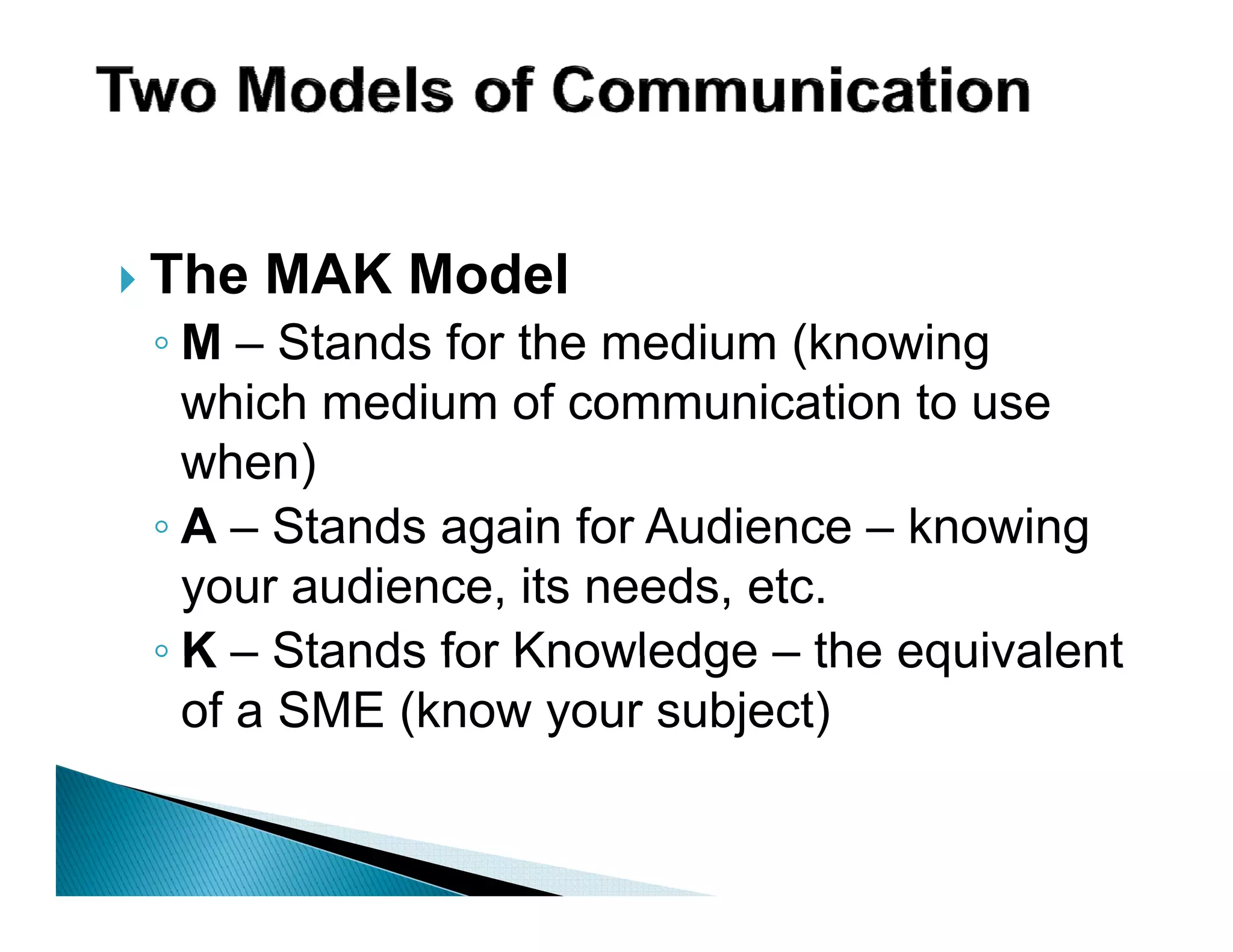 The MAK Model
◦ M – Stands for the medium (knowing
  which medium of communication to use
  when)
◦ A – Stands again for Audience – knowing
  your audience, its needs, etc.
◦ K – Stands for Knowledge – the equivalent
  of a SME (know your subject)
 