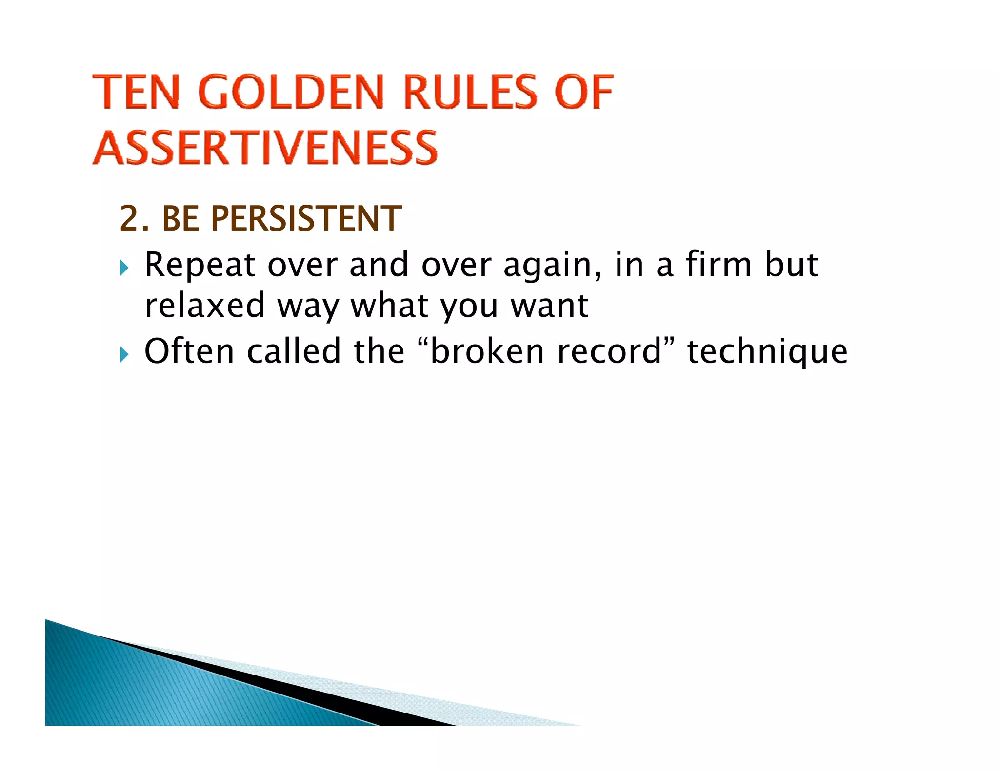 2. BE PERSISTENT
 Repeat over and over again, in a firm but
 relaxed way what you want
 Often called the “broken record” technique
   f      ll d h “b k          d”    h
 