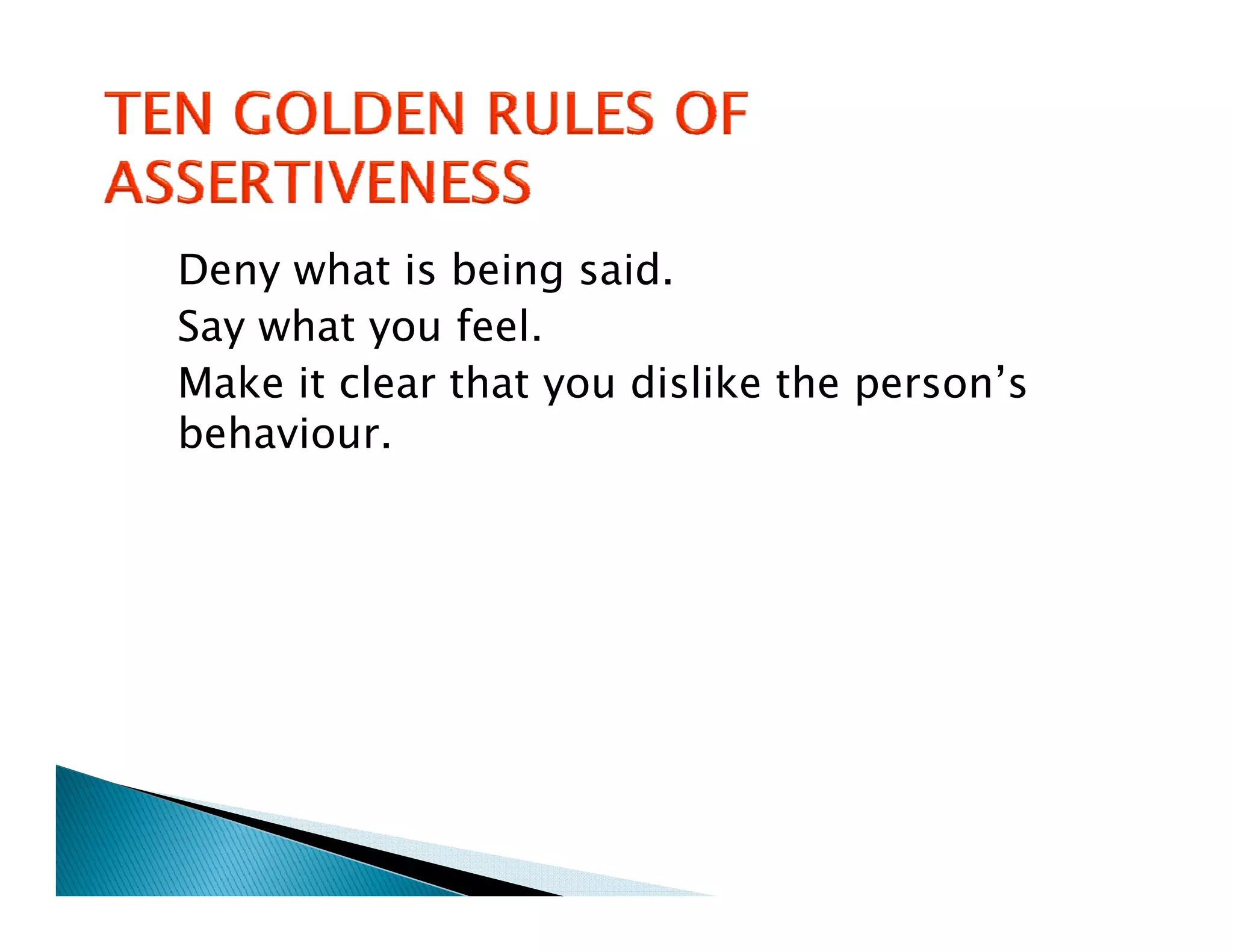 Deny what is being said.
Say what you feel.
Make it clear that you dislike the person’s
behaviour.
b h
 