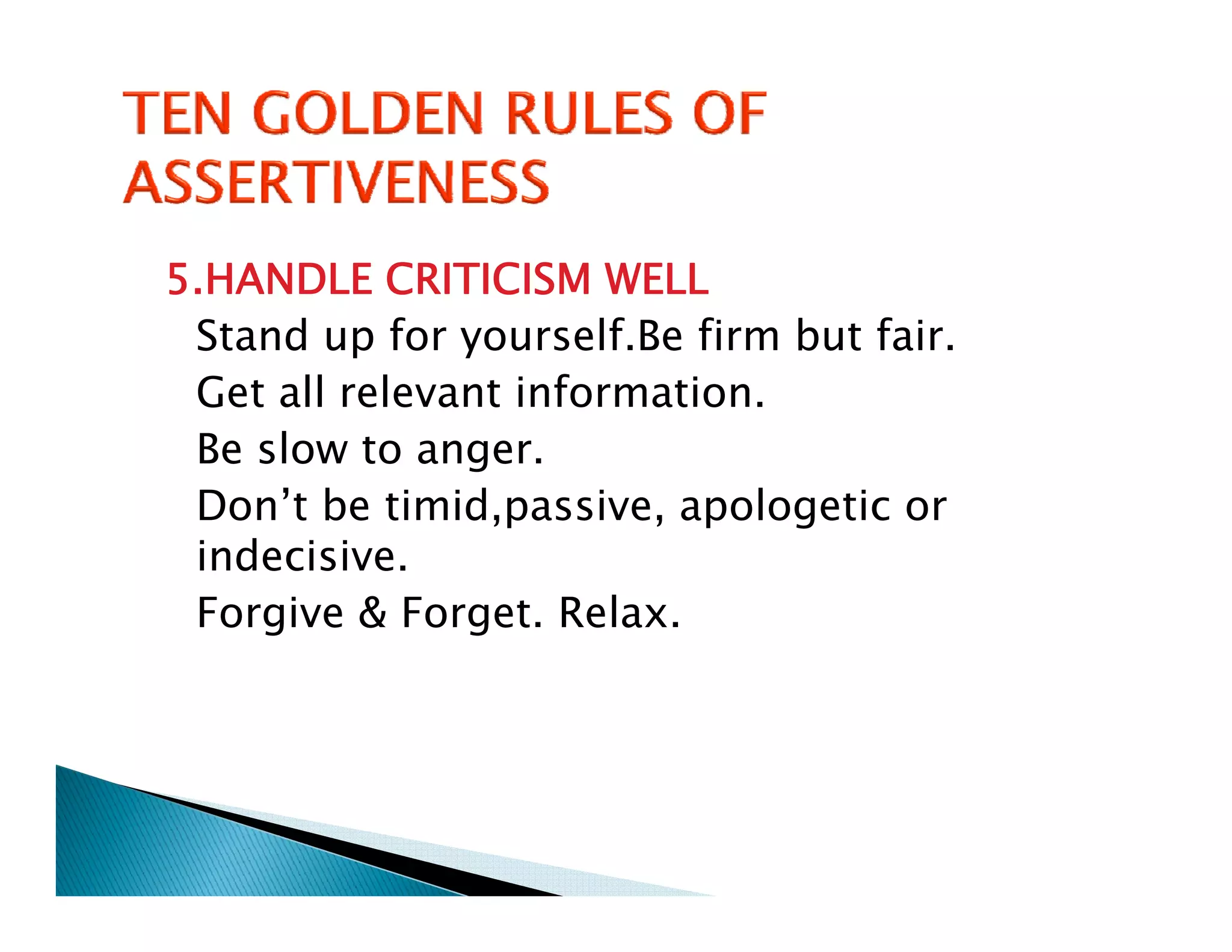 5.HANDLE CRITICISM WELL
 Stand up for yourself.Be firm but fair.
 Get all relevant information.
 Be slow to anger.
 Don’t be timid,passive, apologetic or
 indecisive.
 Forgive & Forget. Relax.
 