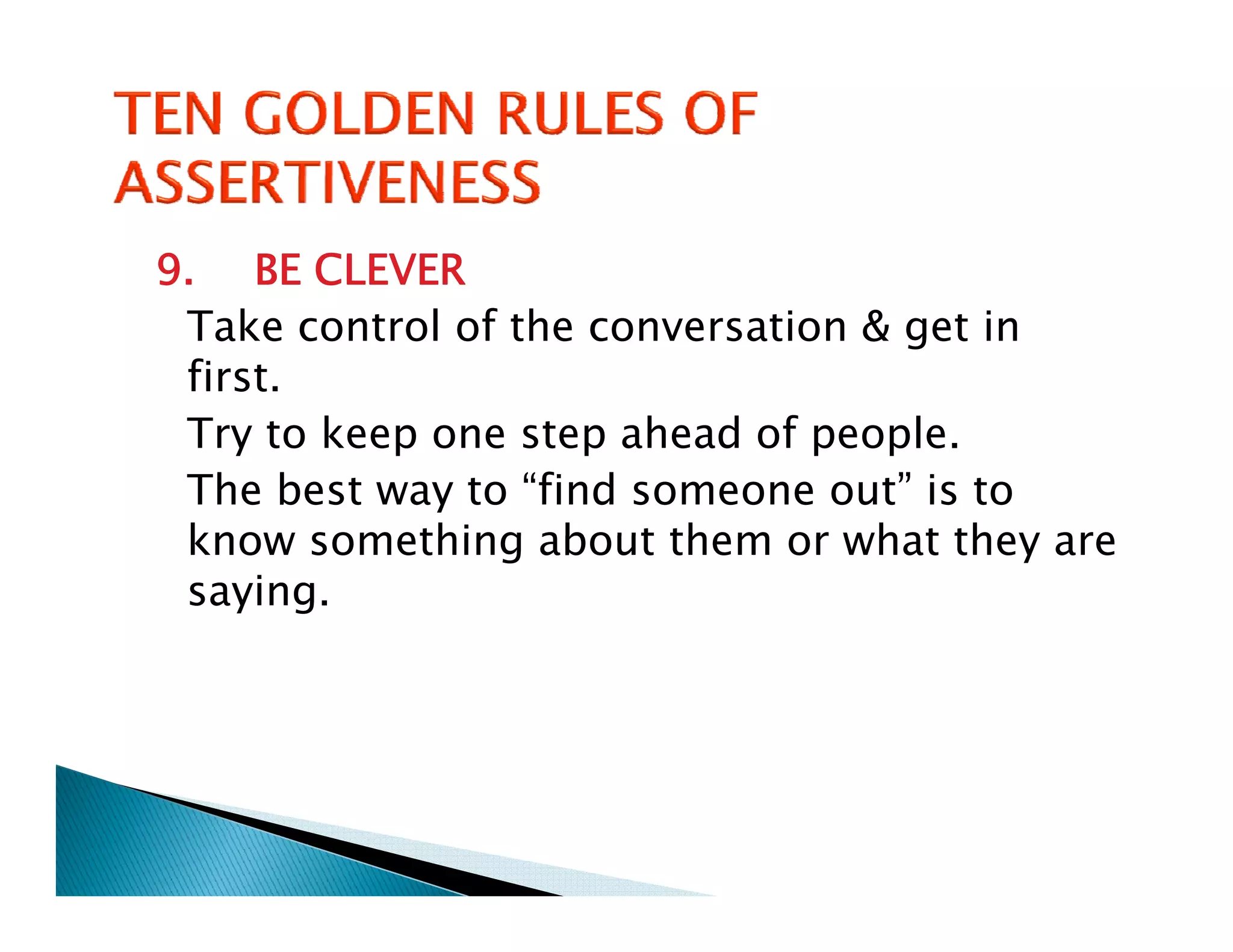 9. BE CLEVER
 Take control of the conversation & get in
 first.
 Try to k
        keep one step ahead of people.
                        h d f       l
 The best way to “find someone out” is to
 know something about them or what they are
 saying.
 