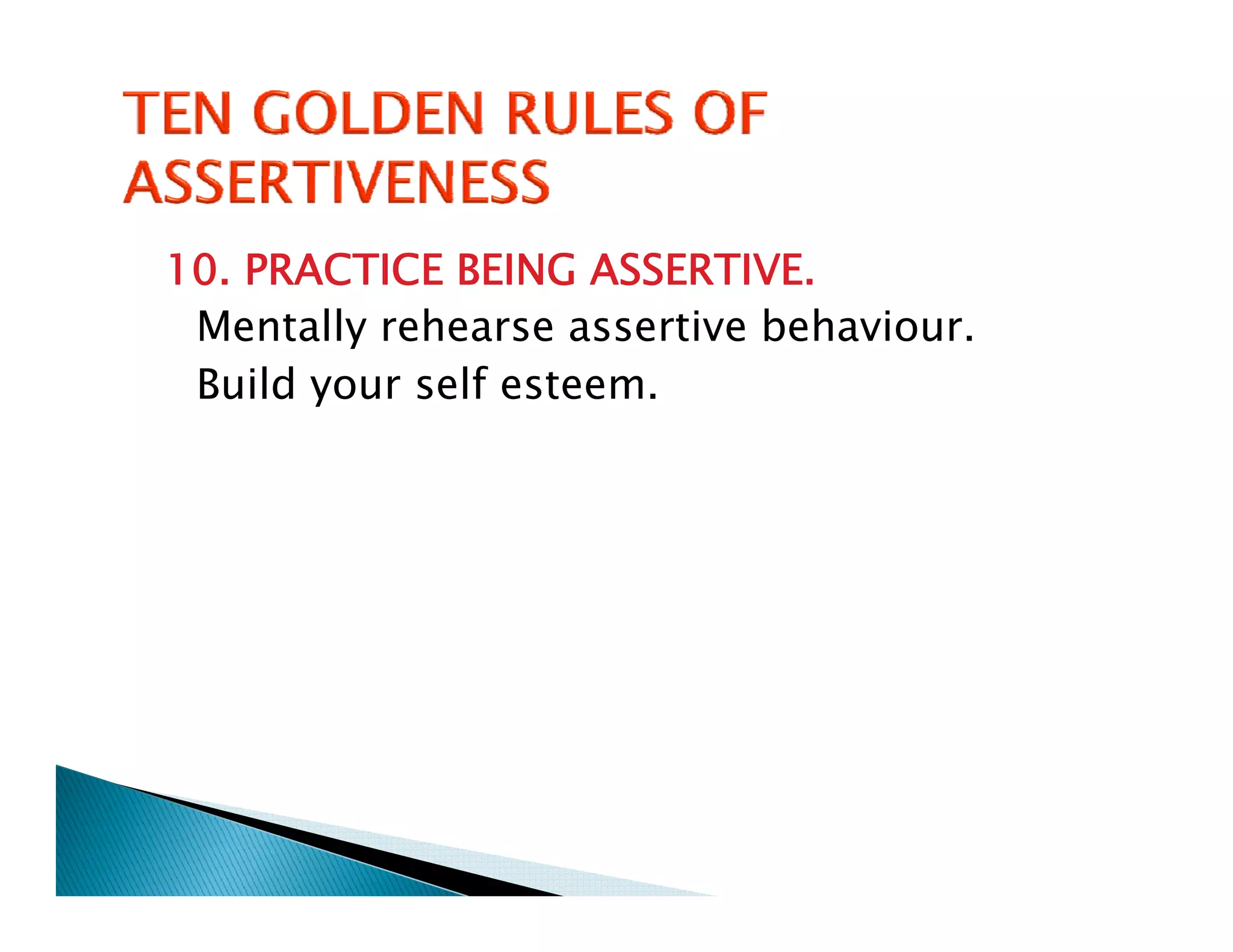 10. PRACTICE BEING ASSERTIVE.
 Mentally rehearse assertive behaviour.
 Build your self esteem.
 
