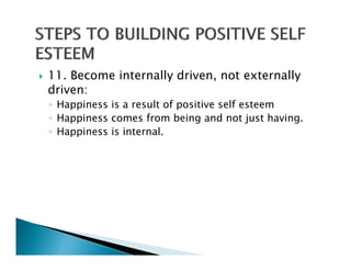 11. Become internally driven, not externally
driven:
◦ Happiness is a result of positive self esteem
◦ Happiness comes from being and not just having.
                                              having
◦ Happiness is internal.
 