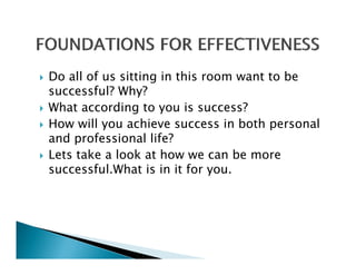 Do all of us sitting in this room want to be
successful? Why?
What according to you is success?
How will you achieve success in both personal
H      ill       hi             i b h        l
and professional life?
Lets take a look at how we can be more
successful.What is in it for you.
 