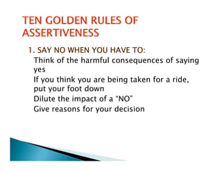 1. SAY NO WHEN YOU HAVE TO:
 Think of the harmful consequences of saying
 yes
 If you think you are being taken for a ride,
 put your foot down
 Dilute the impact of a “NO”
 Dil     h i         f
 Give reasons for your decision
 