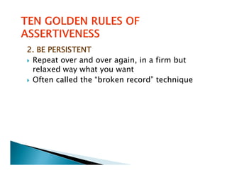 2. BE PERSISTENT
 Repeat over and over again, in a firm but
 relaxed way what you want
 Often called the “broken record” technique
   f      ll d h “b k          d”    h
 