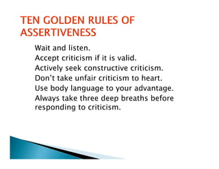 Wait and listen.
Accept criticism if it is valid.
Actively seek constructive criticism.
Don’t take unfair criticism to heart.
Use body language to your advantage.
Always take three d
  l       k h       deep b breaths b f
                                 h before
responding to criticism.
 