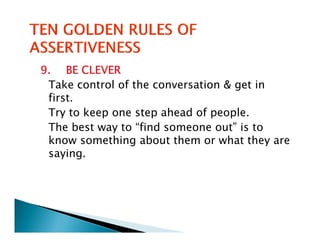 9. BE CLEVER
 Take control of the conversation & get in
 first.
 Try to k
        keep one step ahead of people.
                        h d f       l
 The best way to “find someone out” is to
 know something about them or what they are
 saying.
 
