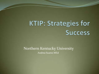 KTIP: Strategies for Success  Northern Kentucky University Andrea Suarez MEd 