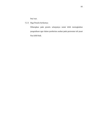 66
bayi nya.
5.2.4 Bagi Penulis berikutnya
Diharapkan pada penulis selanjutnya untuk lebih meningkatkan
pengetahuan agar dalam pemberian asuhan pada perawatan tali pusat
bisa lebih baik.
 