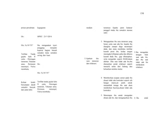 134
proses persalinan.
Do :
His: 5x/10’/55”
Terlihat Tanda
gejala kala II
yaitu : Dorongan
meneran, Tekanan
anus, Perineum
menonjol, Vulva
membuka.
Keluar lendir
bercampur darah
semakin banyak
dari jalan lahir.
keguguran.
HPHT : 25-7-2014
Ibu mengatakan nyeri
pinggang menjalar
keperut bagian bawah
semakin lama semakin
sering, dan kuat.
Do :
His: 5x/10’/55”
Terlihat tanda gejala kala
II yaitu: Dorongan
meneran, Tekanan anus,
Perinium menonjol,
Vulva membuka.
rasakan
3. Ajarkan ibu
cara meneran
dan relaksasi.
turunnya kepala janin kedasar
panggul maka ibu semakin merasa
sakit.
3. Mengajarkan ibu cara meneran yang
benar yaitu saat ada his, kepala ibu
diangkat sampai dagu menempel
dada, dan mata membuka melihat
kearah perut ibu, kedua tangan
merangkul dilipatan paha dan dibawa
kearah dada ibu, ,gigi dikatupkan,
serta mengedan seperti BAB,bukan
dileher. Dan saat tidak ada his,ibu
dianjurkan untuk relaksasi seperti
menarik nafas dari hidung dan
keluarkan melalui mulut.
4. Memberikan asupan cairan pada ibu
disaat tidak ada kontraksi seperti teh
hangat manis,air putih untuk
menambah tenaga ibu saat akan
melahirkan bayinya,disaat tidak ada
kontraksi
5. Memimpin ibu untuk mengedan
disaat ada his, dan menganjurkan ibu
3.Ibu mengedan
dengan baik
saat ada his,
dan ibu saat
tidak ada his
melakukan
relaksasi.
4. Ibu telah
 